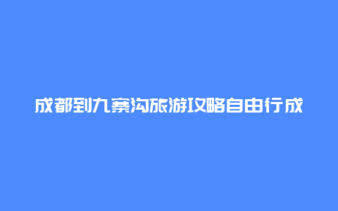 成都到九寨沟旅游攻略自由行成都到九寨沟旅游攻略自由行攻略