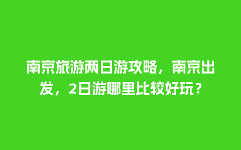 南京旅游两日游攻略，南京出发，2日游哪里比较好玩？