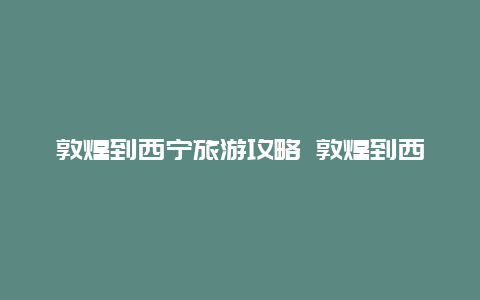 敦煌到西宁旅游攻略 敦煌到西宁路过哪几个地方？