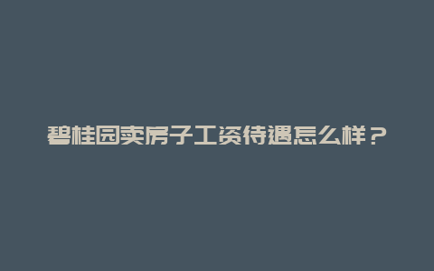 碧桂园卖房子工资待遇怎么样？碧桂园物业各个岗位待遇？