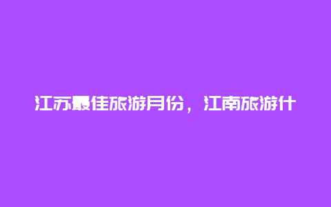 江苏最佳旅游月份，江南旅游什么时候去好，多长时间最好？