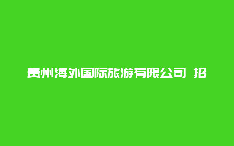 贵州海外国际旅游有限公司 招聘？贵阳报团旅游哪家好？