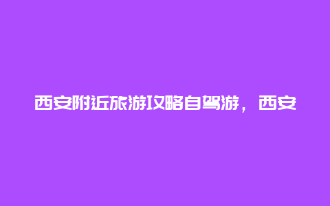 西安附近旅游攻略自驾游，西安到苏杭自驾游攻略最佳路线？