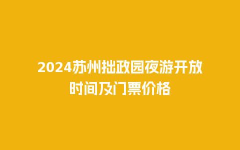 2024苏州拙政园夜游开放时间及门票价格