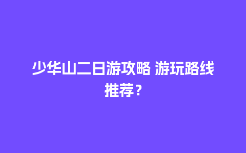 少华山二日游攻略 游玩路线推荐？