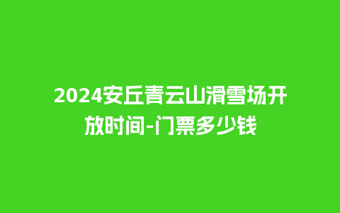 2024安丘青云山滑雪场开放时间-门票多少钱