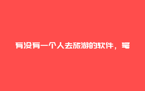 有没有一个人去旅游的软件，毫无出远门经验的人独自去旅行有什么建议和注意事项吗？