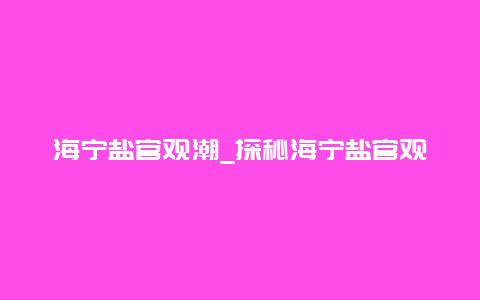 海宁盐官观潮_探秘海宁盐官观潮的历史与文化