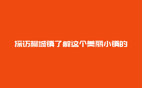 探访柳城镇了解这个美丽小镇的历史和文化