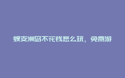 蜈支洲岛不花钱怎么玩，免费游览蜈支洲岛攻略