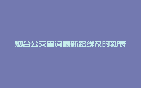 烟台公交查询最新路线及时刻表查询方法