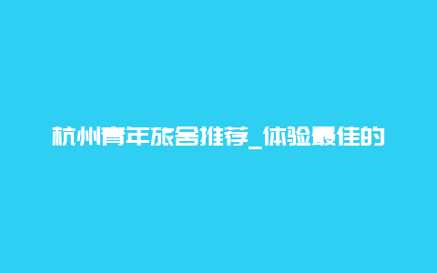 杭州青年旅舍推荐_体验最佳的杭州青年旅舍推荐