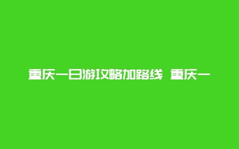 重庆一日游攻略加路线 重庆一日游攻略加路线跟团