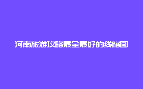 河南旅游攻略最全最好的线路图，河南十大自驾游路线？