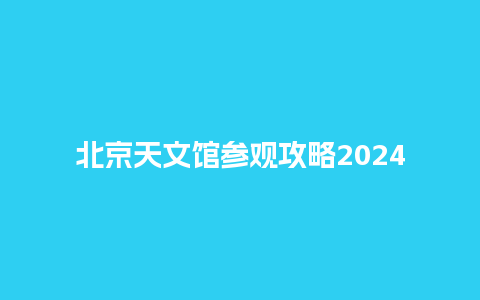 北京天文馆参观攻略2024