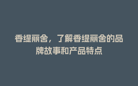 香缇丽舍，了解香缇丽舍的品牌故事和产品特点