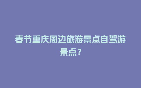 春节重庆周边旅游景点自驾游景点？