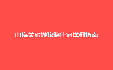 山海关旅游攻略住宿详细指南