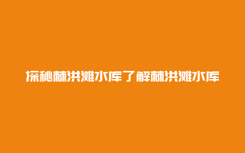 探秘棘洪滩水库了解棘洪滩水库的历史和现状