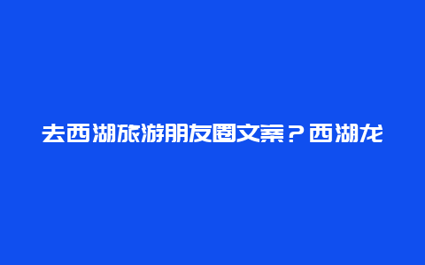 去西湖旅游朋友圈文案？西湖龙井梅家坞发朋友圈语言？