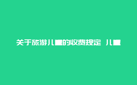 关于旅游儿童的收费规定 儿童身高坐高铁车收费标准？