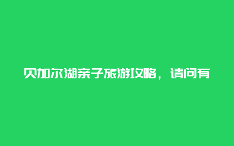 贝加尔湖亲子旅游攻略，请问有没有东北落地9天的旅游私人攻略？