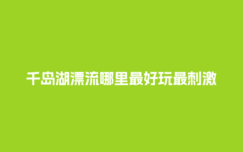 千岛湖漂流哪里最好玩最刺激