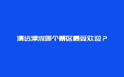 清远漂流哪个景区最受欢迎？