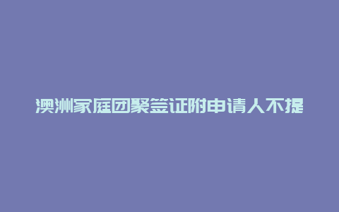 澳洲家庭团聚签证附申请人不提交材料？拿到澳洲pr多久可以申请父母团聚？