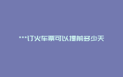 ***订火车票可以提前多少天？