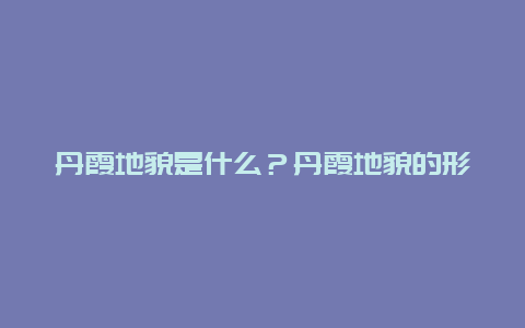 丹霞地貌是什么？丹霞地貌的形成原理是什么？