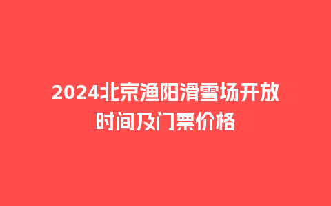 2024北京渔阳滑雪场开放时间及门票价格