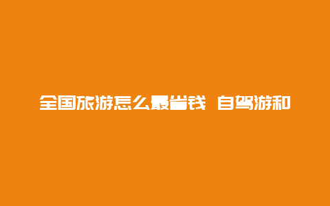 全国旅游怎么最省钱 自驾游和坐车去旅游哪个更划算？