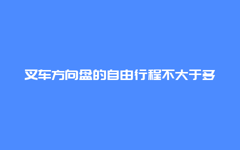 叉车方向盘的自由行程不大于多少 叉车转向是多少度？