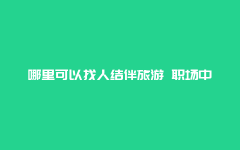 哪里可以找人结伴旅游 职场中如何找到志同道合的人一起做项目？