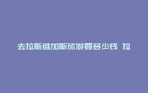 去拉斯维加斯旅游要多少钱 拉斯维加斯结婚的利弊？