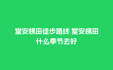 堂安梯田徒步路线 堂安梯田什么季节去好