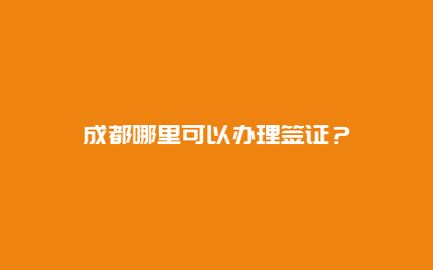 成都哪里可以办理签证？