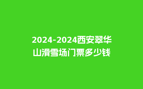 2024西安翠华山滑雪场门票多少钱