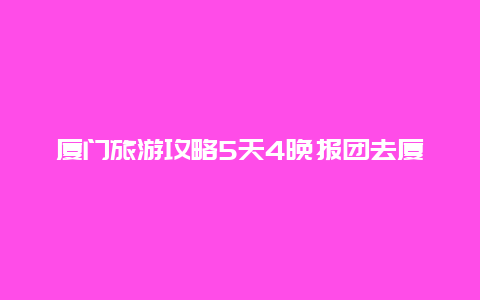 厦门旅游攻略5天4晚报团去厦门旅游的话，是报团好，还是自己去比较好哇？