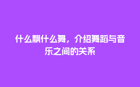 什么飘什么舞，介绍舞蹈与音乐之间的关系