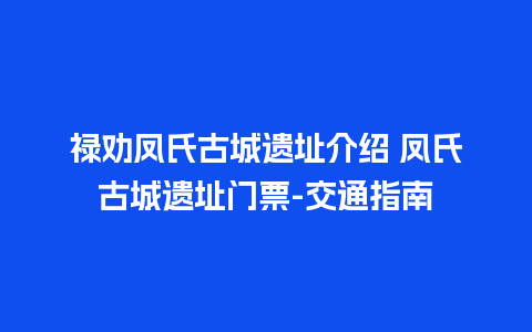 禄劝凤氏古城遗址介绍 凤氏古城遗址门票-交通指南