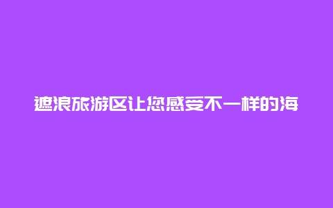 遮浪旅游区让您感受不一样的海岛风情