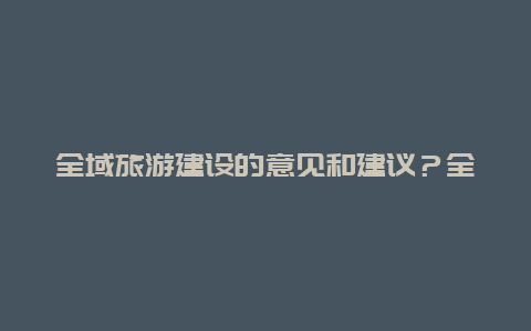 全域旅游建设的意见和建议？全域旅游验收十二条规定？