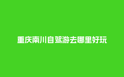 重庆南川自驾游去哪里好玩