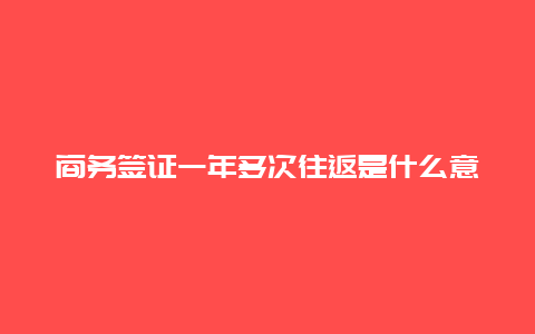 商务签证一年多次往返是什么意思 孟加拉国离境签证只能拿到两次吗？