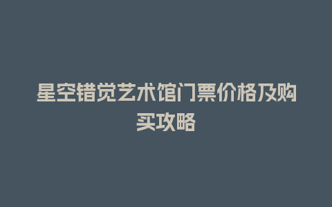 星空错觉艺术馆门票价格及购买攻略