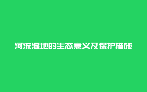 河流湿地的生态意义及保护措施