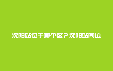 沈阳站位于哪个区？沈阳站周边交通情况介绍