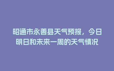 昭通市永善县天气预报，今日明日和未来一周的天气情况